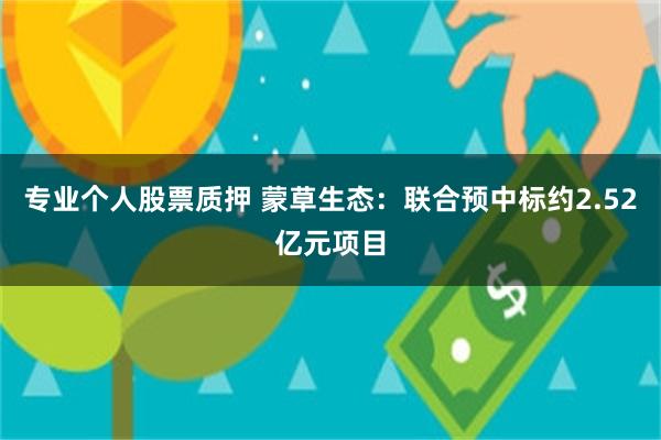 专业个人股票质押 蒙草生态：联合预中标约2.52亿元项目