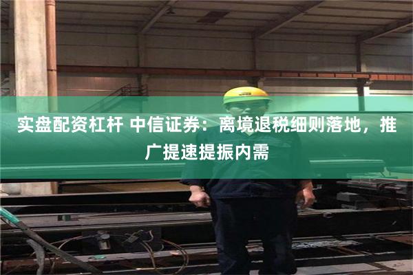 实盘配资杠杆 中信证券：离境退税细则落地，推广提速提振内需