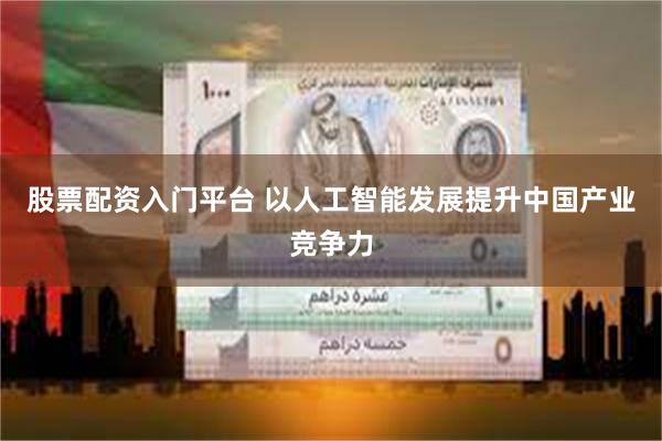 股票配资入门平台 以人工智能发展提升中国产业竞争力