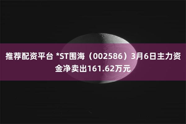 推荐配资平台 *ST围海（002586）3月6日主力资金净卖