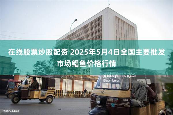在线股票炒股配资 2025年5月4日全国主要批发市场鲳鱼价格
