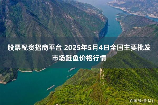 股票配资招商平台 2025年5月4日全国主要批发市场鲢鱼价格