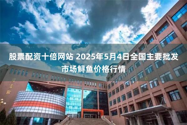 股票配资十倍网站 2025年5月4日全国主要批发市场鲟鱼价格