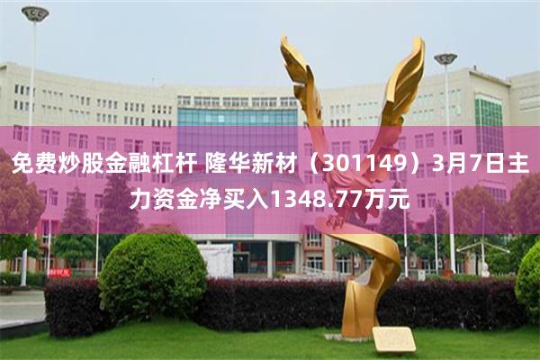 免费炒股金融杠杆 隆华新材（301149）3月7日主力资金净