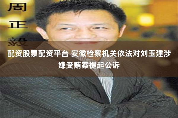 配资股票配资平台 安徽检察机关依法对刘玉建涉嫌受贿案提起公诉