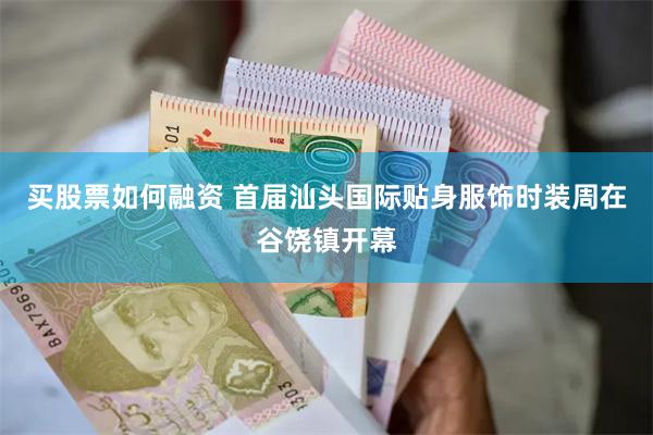 买股票如何融资 首届汕头国际贴身服饰时装周在谷饶镇开幕
