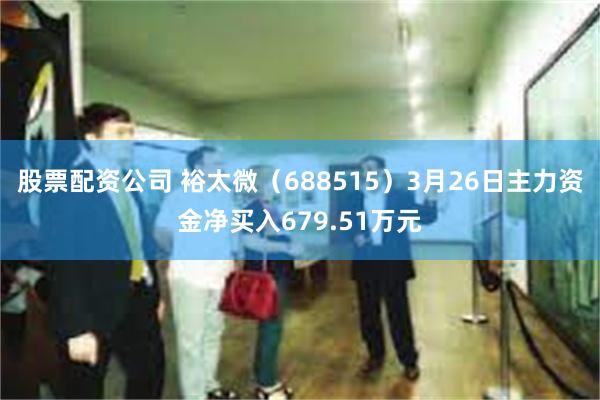 股票配资公司 裕太微（688515）3月26日主力资金净买入