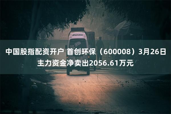 中国股指配资开户 首创环保（600008）3月26日主力资金