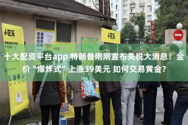 十大配资平台app 特朗普刚刚宣布关税大消息！金价“爆炸式”