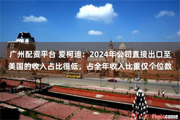 广州配资平台 爱柯迪：2024年公司直接出口至美国的收入占比