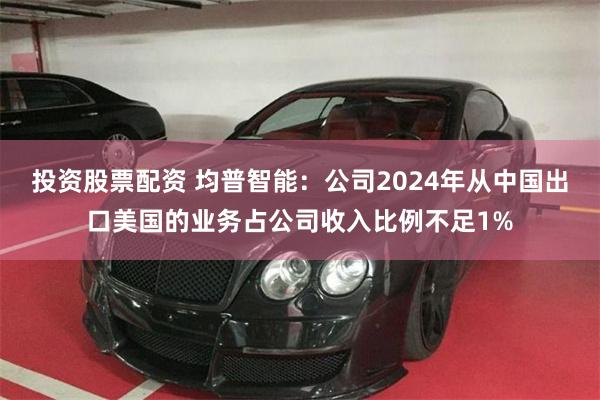投资股票配资 均普智能：公司2024年从中国出口美国的业务占
