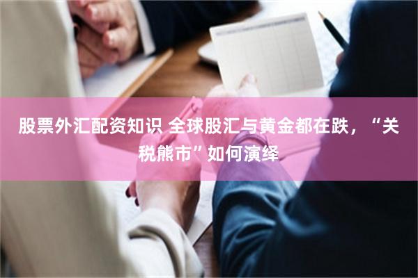 股票外汇配资知识 全球股汇与黄金都在跌，“关税熊市”如何演绎