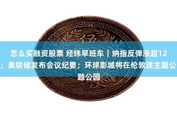 怎么买融资股票 经纬早班车｜纳指反弹涨超12%；美联储发布会