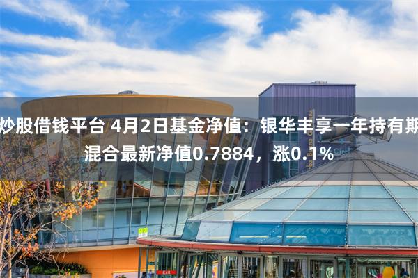 炒股借钱平台 4月2日基金净值：银华丰享一年持有期混合最新净