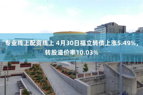 专业线上配资线上 4月30日福立转债上涨5.49%，转股溢价