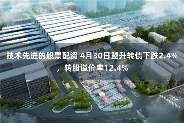 技术先进的股票配资 4月30日盟升转债下跌2.4%，转股溢价