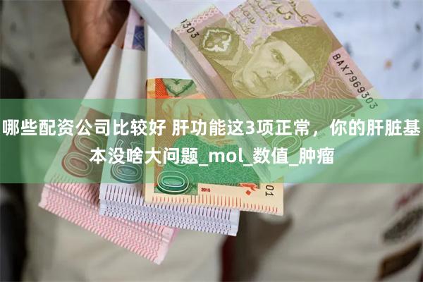 哪些配资公司比较好 肝功能这3项正常，你的肝脏基本没啥大问题