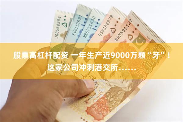 股票高杠杆配资 一年生产近9000万颗“牙”！这家公司冲刺港