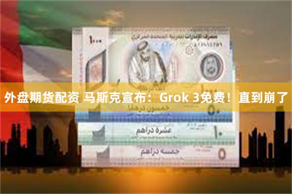 外盘期货配资 马斯克宣布：Grok 3免费！直到崩了