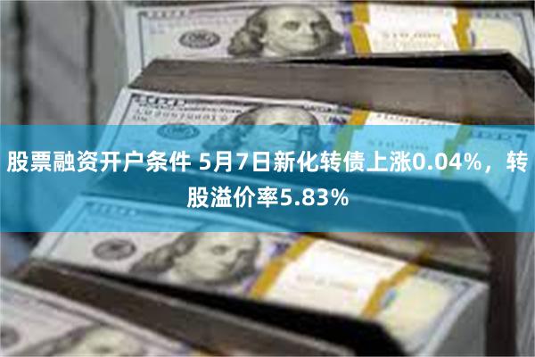 股票融资开户条件 5月7日新化转债上涨0.04%，转股溢价率