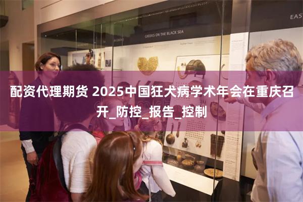配资代理期货 2025中国狂犬病学术年会在重庆召开_防控_报