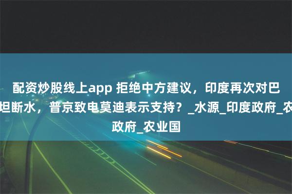 配资炒股线上app 拒绝中方建议，印度再次对巴基斯坦断水，普