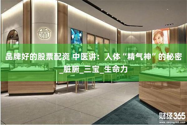 品牌好的股票配资 中医讲：人体“精气神”的秘密_脏腑_三宝_
