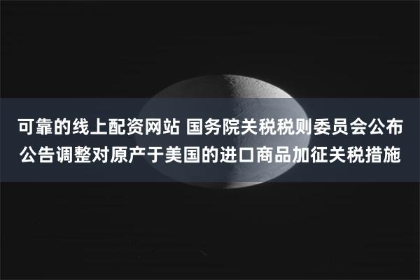 可靠的线上配资网站 国务院关税税则委员会公布公告调整对原产于