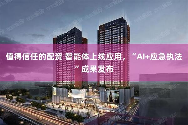值得信任的配资 智能体上线应用，“AI+应急执法”成果发布