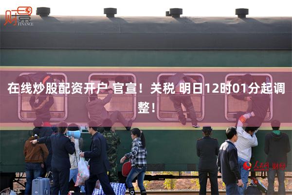 在线炒股配资开户 官宣！关税 明日12时01分起调整！