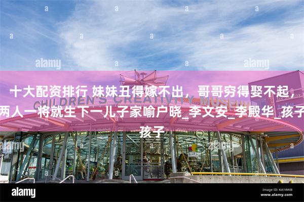 十大配资排行 妹妹丑得嫁不出，哥哥穷得娶不起，两人一将就生下