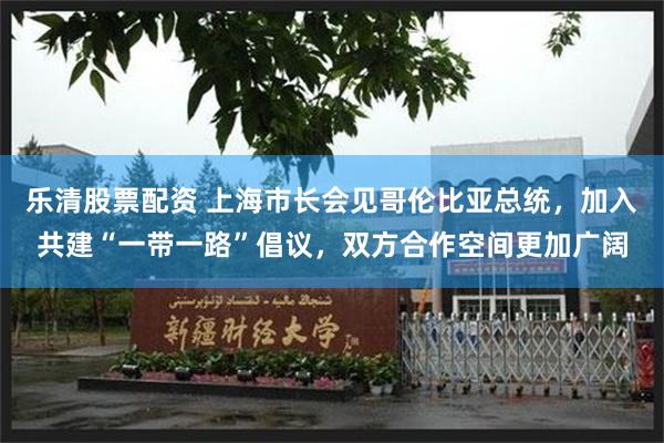 乐清股票配资 上海市长会见哥伦比亚总统，加入共建“一带一路”