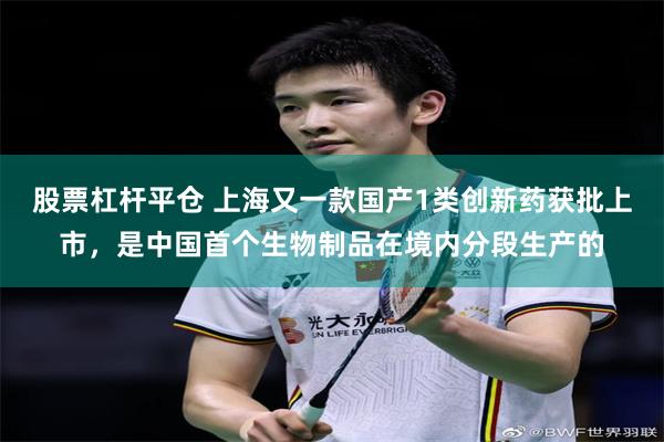 股票杠杆平仓 上海又一款国产1类创新药获批上市，是中国首个生