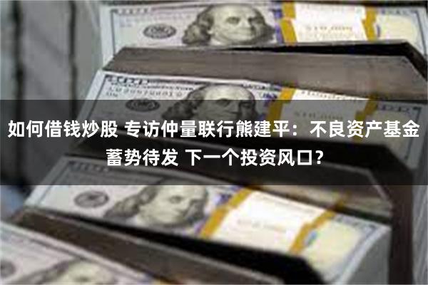 如何借钱炒股 专访仲量联行熊建平：不良资产基金蓄势待发 下一