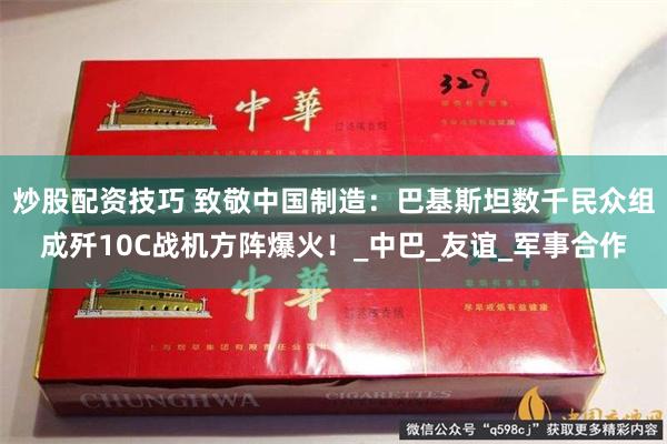 炒股配资技巧 致敬中国制造：巴基斯坦数千民众组成歼10C战机