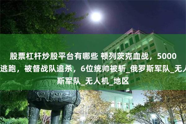 股票杠杆炒股平台有哪些 顿列茨克血战，5000乌军怯战逃跑，