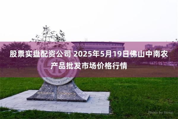 股票实盘配资公司 2025年5月19日佛山中南农产品批发市场