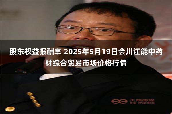 股东权益报酬率 2025年5月19日会川江能中药材综合贸易市场价格行情