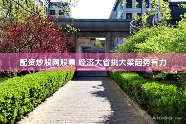 配资炒股网股票 经济大省挑大梁起势有力