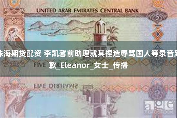 珠海期货配资 李凯馨前助理就其捏造辱骂国人等录音致歉_Ele