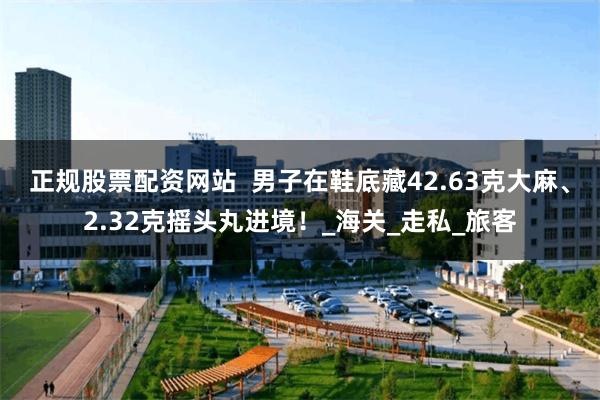 正规股票配资网站  男子在鞋底藏42.63克大麻、2.32克