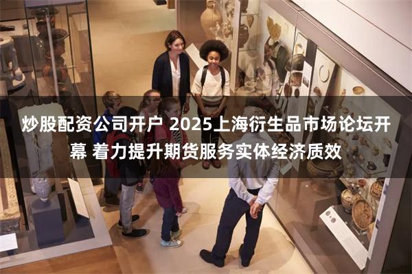 炒股配资公司开户 2025上海衍生品市场论坛开幕 着力提升期