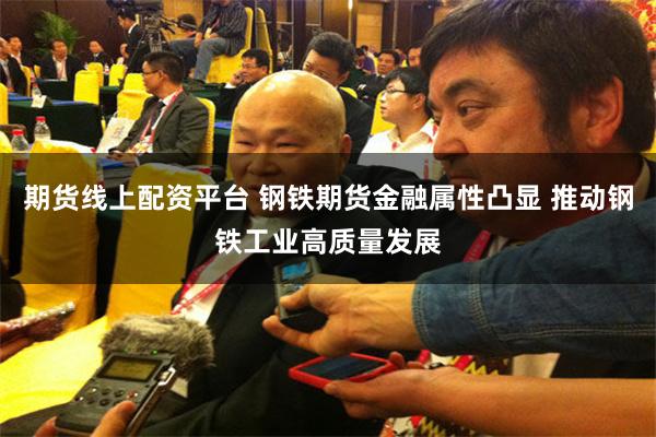 期货线上配资平台 钢铁期货金融属性凸显 推动钢铁工业高质量发