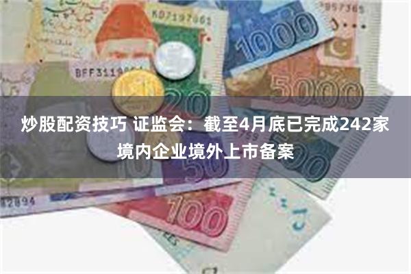 炒股配资技巧 证监会：截至4月底已完成242家境内企业境外上