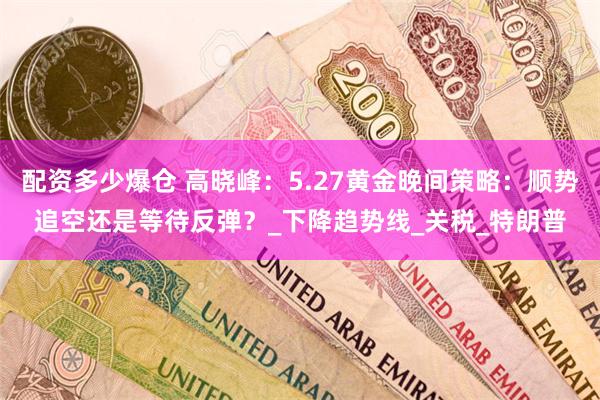 配资多少爆仓 高晓峰：5.27黄金晚间策略：顺势追空还是等待