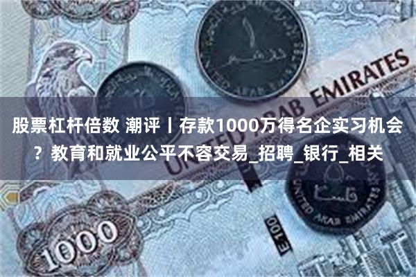 股票杠杆倍数 潮评丨存款1000万得名企实习机会？教育和就业