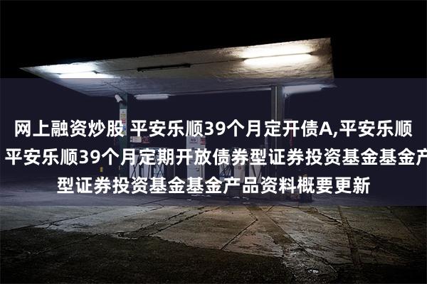 网上融资炒股 平安乐顺39个月定开债A,平安乐顺39个月定开债C: 平安乐顺39个月定期开放债券型证券投资基金基金产品资料概要更新