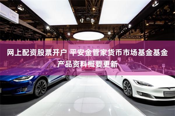 网上配资股票开户 平安金管家货币市场基金基金产品资料概要更新