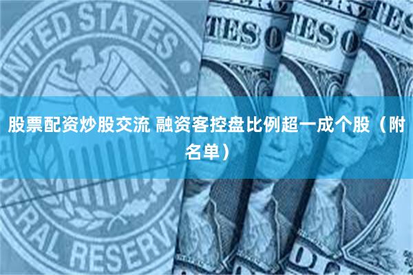 股票配资炒股交流 融资客控盘比例超一成个股（附名单）