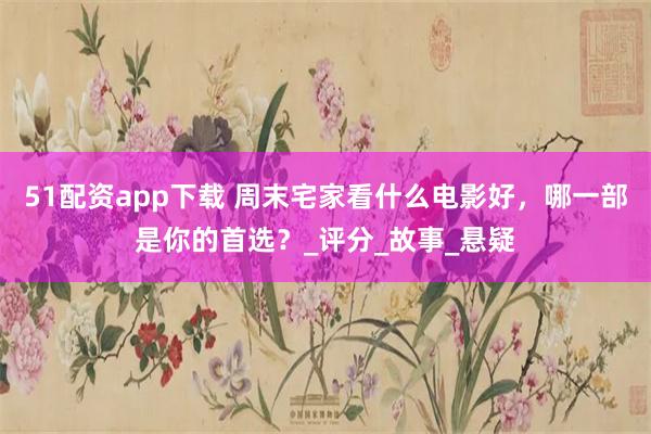 51配资app下载 周末宅家看什么电影好，哪一部是你的首选？